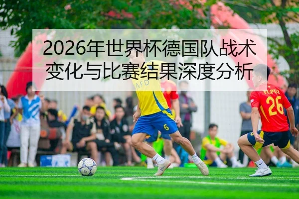 2026年世界杯德国队战术变化与比赛结果深度分析