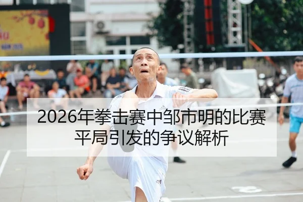 2026年拳击赛中邹市明的比赛平局引发的争议解析