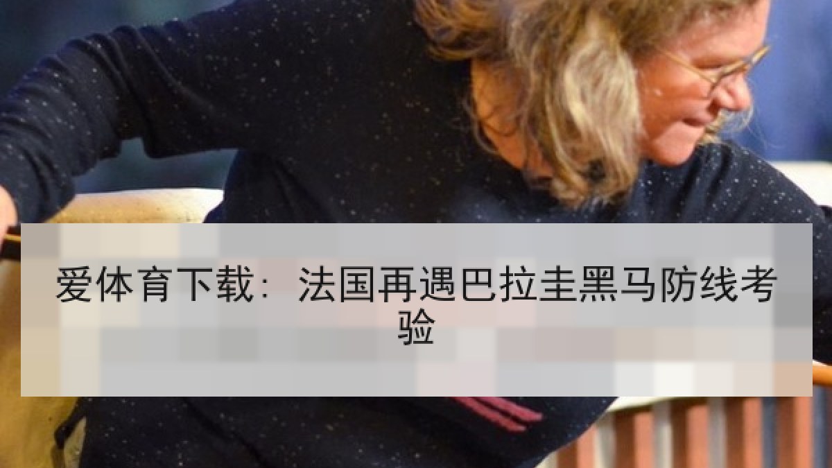 爱体育下载: 法国再遇巴拉圭黑马防线考验