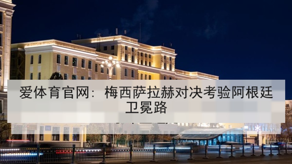 爱体育官网: 梅西萨拉赫对决考验阿根廷卫冕路