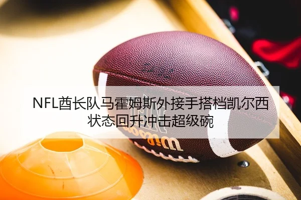 NFL酋长队马霍姆斯外接手搭档凯尔西状态回升冲击超级碗