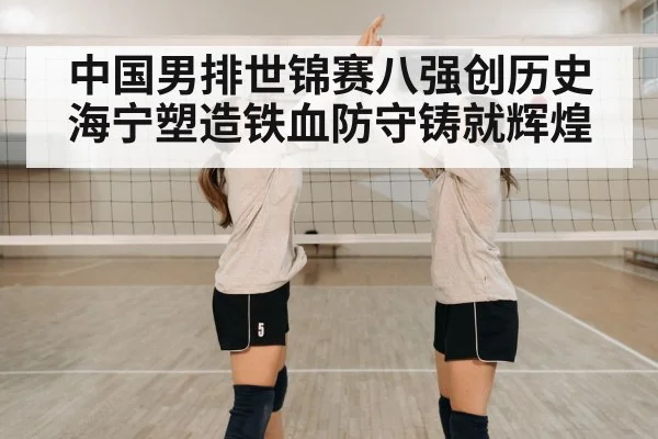 中国男排世锦赛八强创历史海宁塑造铁血防守铸就辉煌