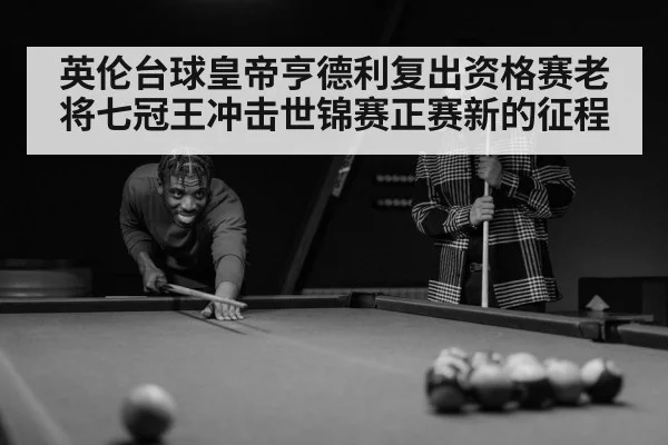 英伦台球皇帝亨德利复出资格赛老将七冠王冲击世锦赛正赛新的征程
