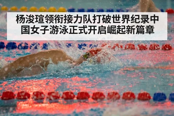 杨浚瑄领衔接力队打破世界纪录中国女子游泳正式开启崛起新篇章