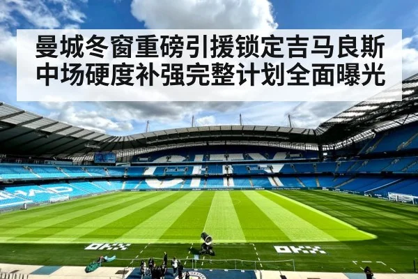 曼城冬窗重磅引援锁定吉马良斯 中场硬度补强完整计划全面曝光